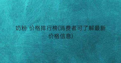 奶粉 价格排行榜(消费者可了解最新价格信息)
